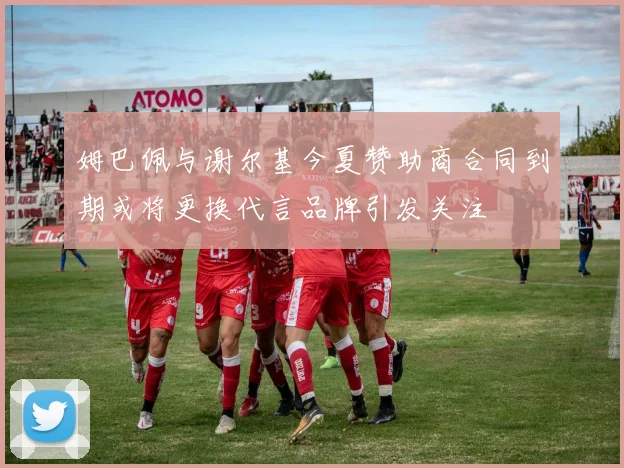 姆巴佩与谢尔基今夏赞助商合同到期或将更换代言品牌引发关注