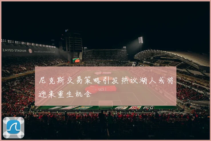 尼克斯交易策略引发热议湖人或将迎来重生机会