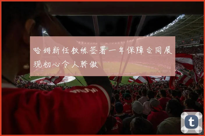 哈姆新任教练签署一年保障合同展现初心令人骄傲
