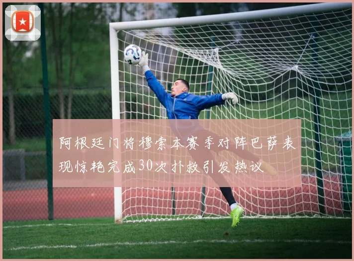 阿根廷门将穆索本赛季对阵巴萨表现惊艳完成30次扑救引发热议