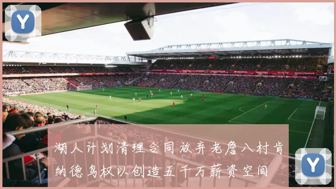 湖人计划清理合同放弃老詹八村肯纳德鸟权以创造五千万薪资空间