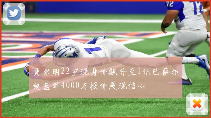 费尔明22岁现身价飙升至1亿巴萨拒绝蓝军4000万报价展现信心