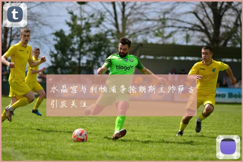水晶宫与利物浦争抢朗斯主帅萨吉引发关注