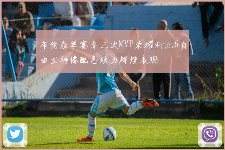 布伦森单赛季三次MVP荣耀科比6自由女神像配色助力辉煌表现