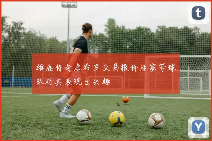 雄鹿将考虑希罗交易报价活塞等球队对其表现出兴趣