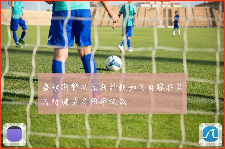 桑切斯赞纳瓦斯扑救如飞自曝在莱万特健身房频率极低