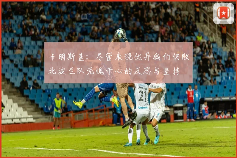 卡明斯基：尽管表现优异我们仍败北波兰队无愧于心的反思与坚持