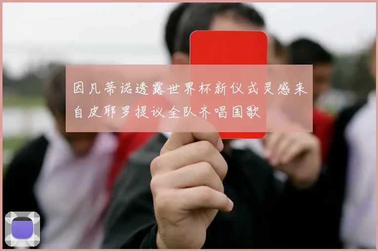 因凡蒂诺透露世界杯新仪式灵感来自皮耶罗提议全队齐唱国歌