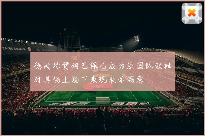 德尚称赞姆巴佩已成为法国队领袖对其场上场下表现表示满意