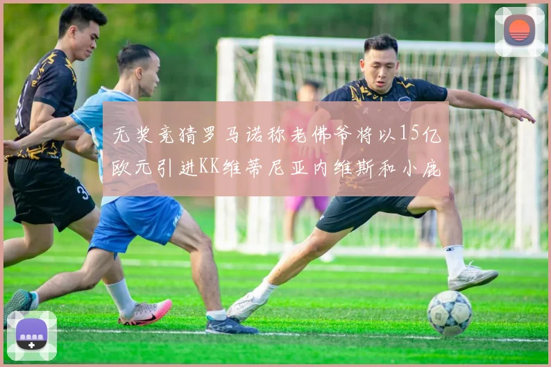 无奖竞猜罗马诺称老佛爷将以15亿欧元引进KK维蒂尼亚内维斯和小鹿
