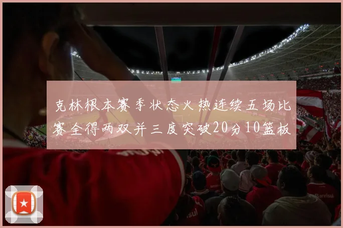 克林根本赛季状态火热连续五场比赛全得两双并三度突破20分10篮板大关