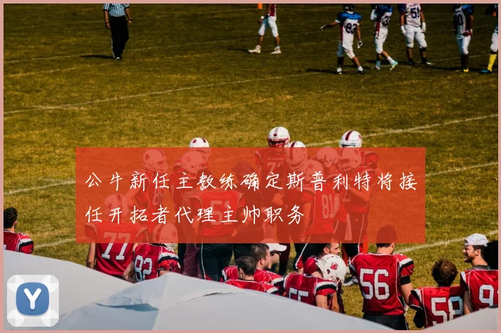 公牛新任主教练确定斯普利特将接任开拓者代理主帅职务