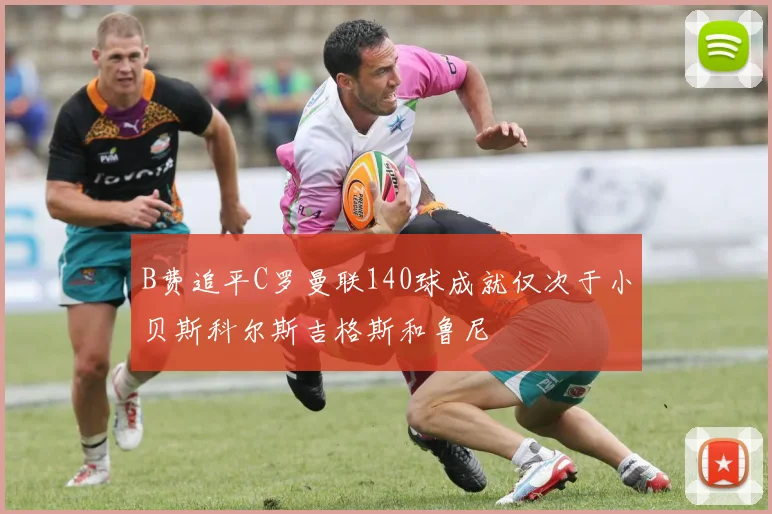 B费追平C罗曼联140球成就仅次于小贝斯科尔斯吉格斯和鲁尼