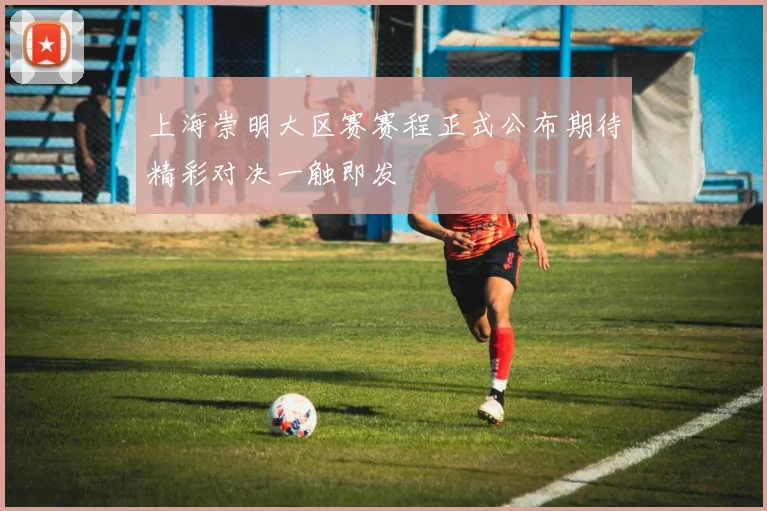 上海崇明大区赛赛程正式公布期待精彩对决一触即发
