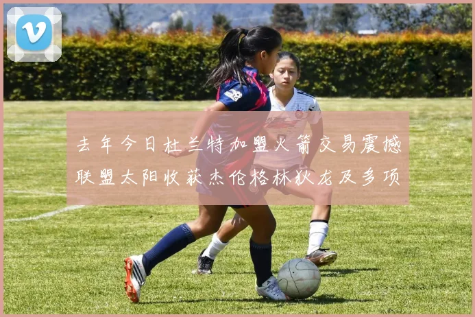 去年今日杜兰特加盟火箭交易震撼联盟太阳收获杰伦格林狄龙及多项选秀权