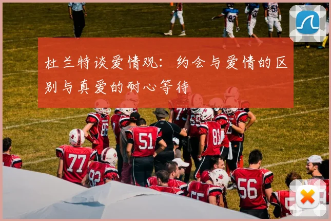 杜兰特谈爱情观：约会与爱情的区别与真爱的耐心等待