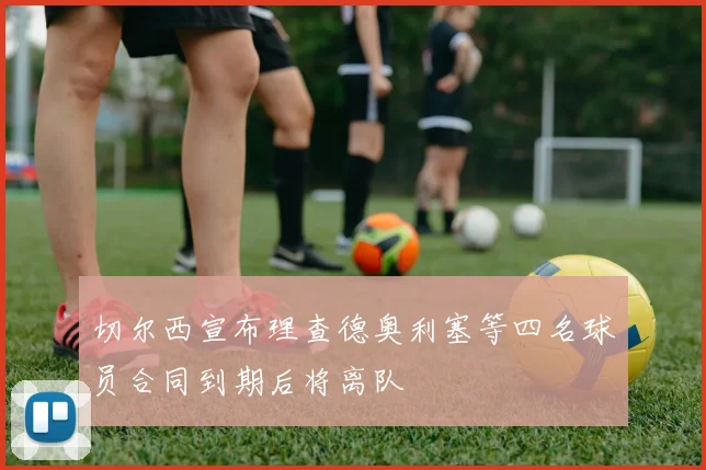 切尔西宣布理查德奥利塞等四名球员合同到期后将离队