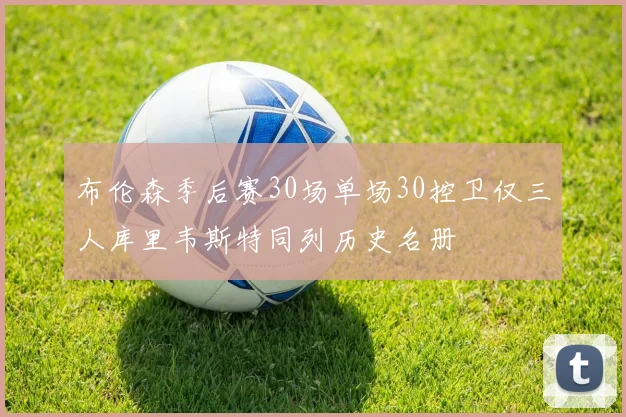 布伦森季后赛30场单场30控卫仅三人库里韦斯特同列历史名册