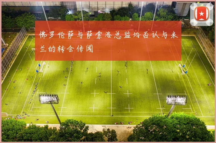 佛罗伦萨与萨索洛总监均否认与米兰的转会传闻
