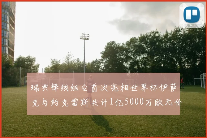 瑞典锋线组合首次亮相世界杯伊萨克与约克雷斯共计1亿5000万欧元价值