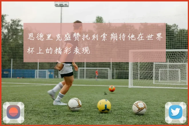 恩德里克盛赞托利索期待他在世界杯上的精彩表现
