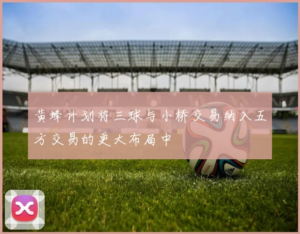 黄蜂计划将三球与小桥交易纳入五方交易的更大布局中