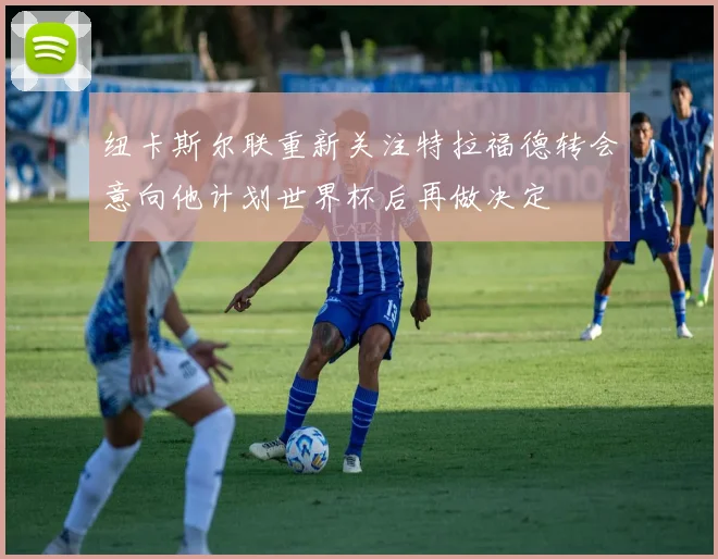 纽卡斯尔联重新关注特拉福德转会意向他计划世界杯后再做决定