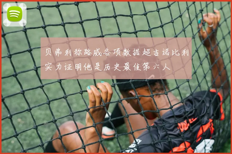 贝弗利称路威各项数据超吉诺比利实力证明他是历史最佳第六人