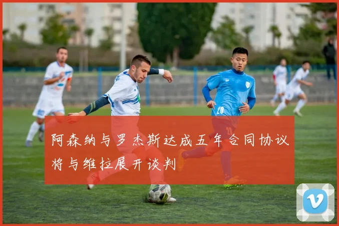 阿森纳与罗杰斯达成五年合同协议将与维拉展开谈判
