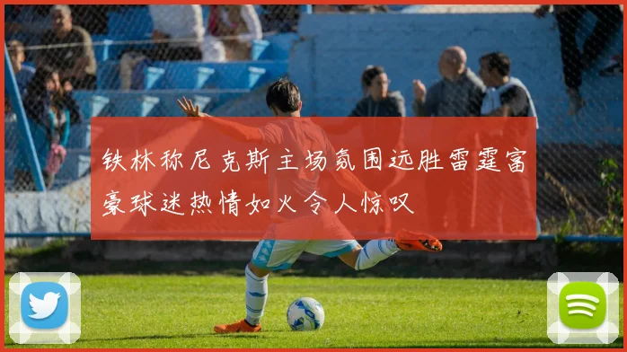 铁林称尼克斯主场氛围远胜雷霆富豪球迷热情如火令人惊叹