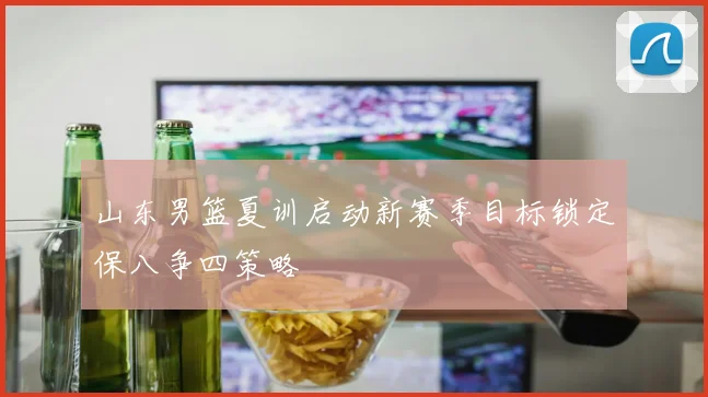 山东男篮夏训启动新赛季目标锁定保八争四策略