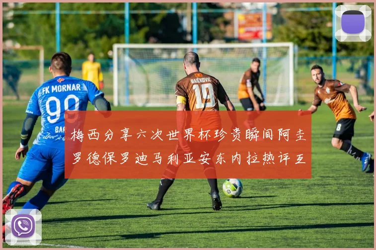 梅西分享六次世界杯珍贵瞬间阿圭罗德保罗迪马利亚安东内拉热评互动
