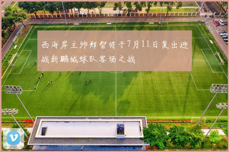 西海岸主帅郑智将于7月11日复出迎战新鹏城球队客场之战