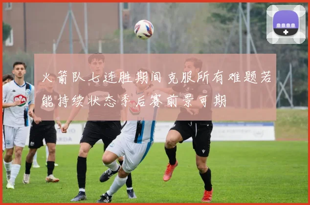 火箭队七连胜期间克服所有难题若能持续状态季后赛前景可期