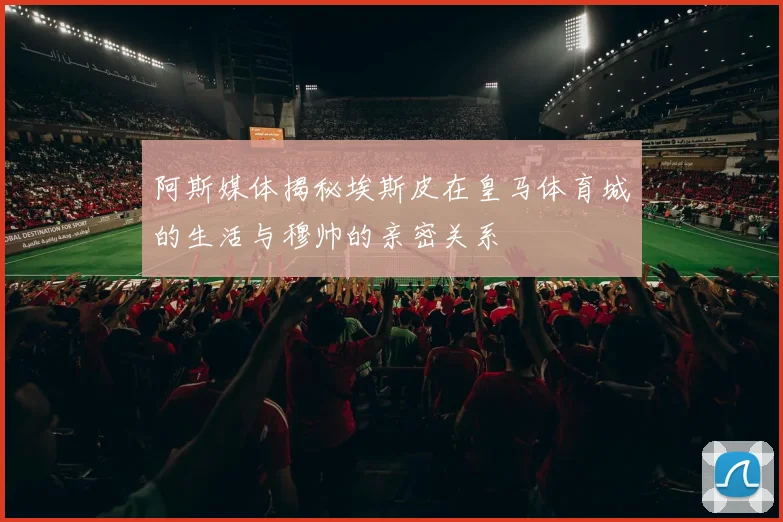 阿斯媒体揭秘埃斯皮在皇马体育城的生活与穆帅的亲密关系